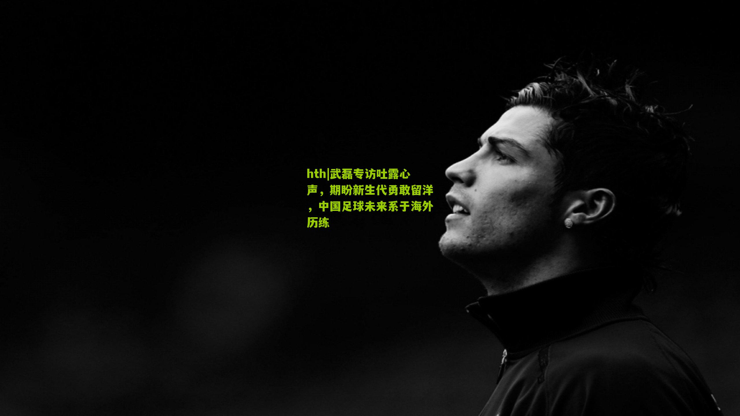 武磊专访吐露心声，期盼新生代勇敢留洋，中国足球未来系于海外历练