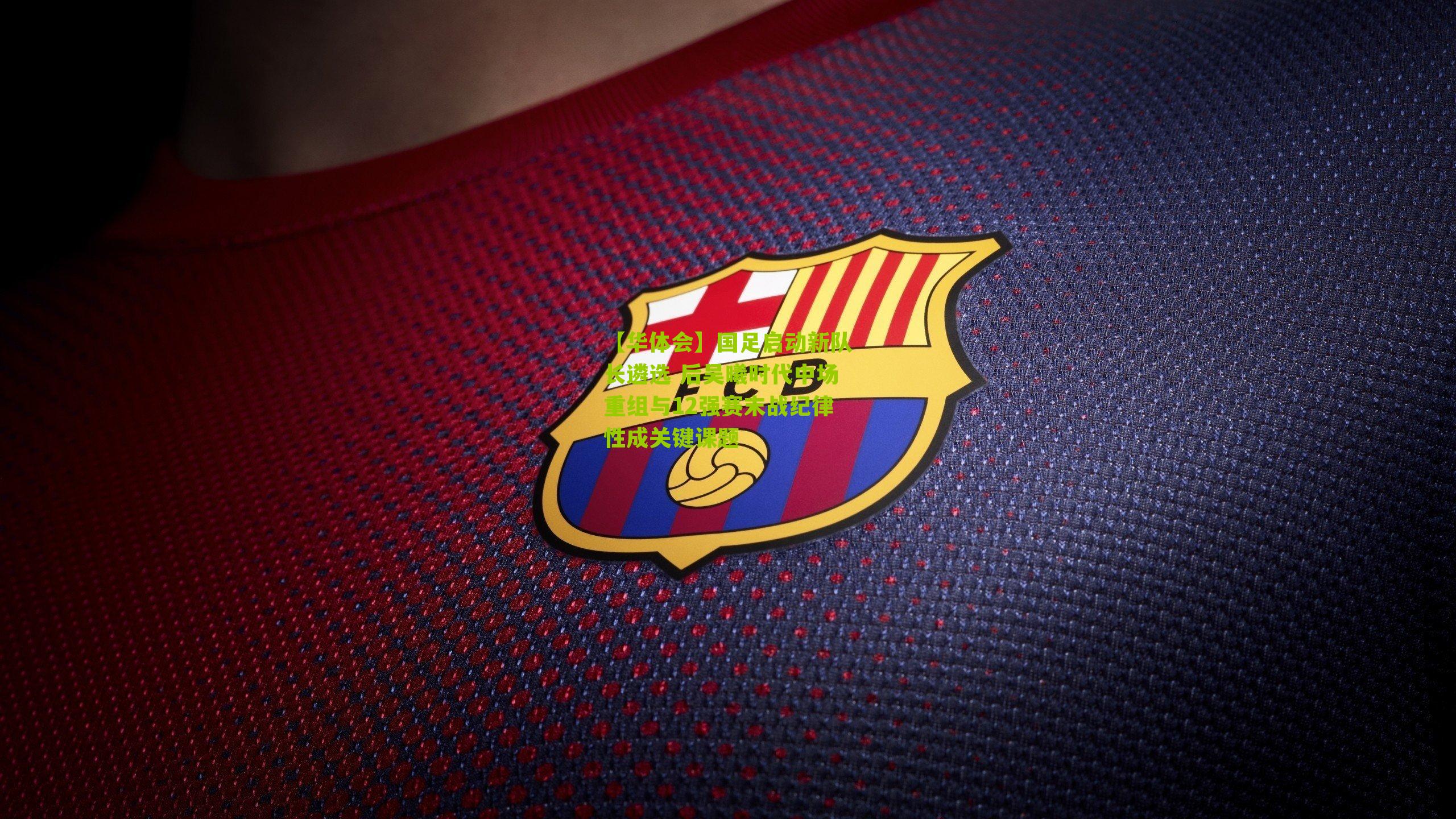 国足启动新队长遴选 后吴曦时代中场重组与12强赛末战纪律性成关键课题