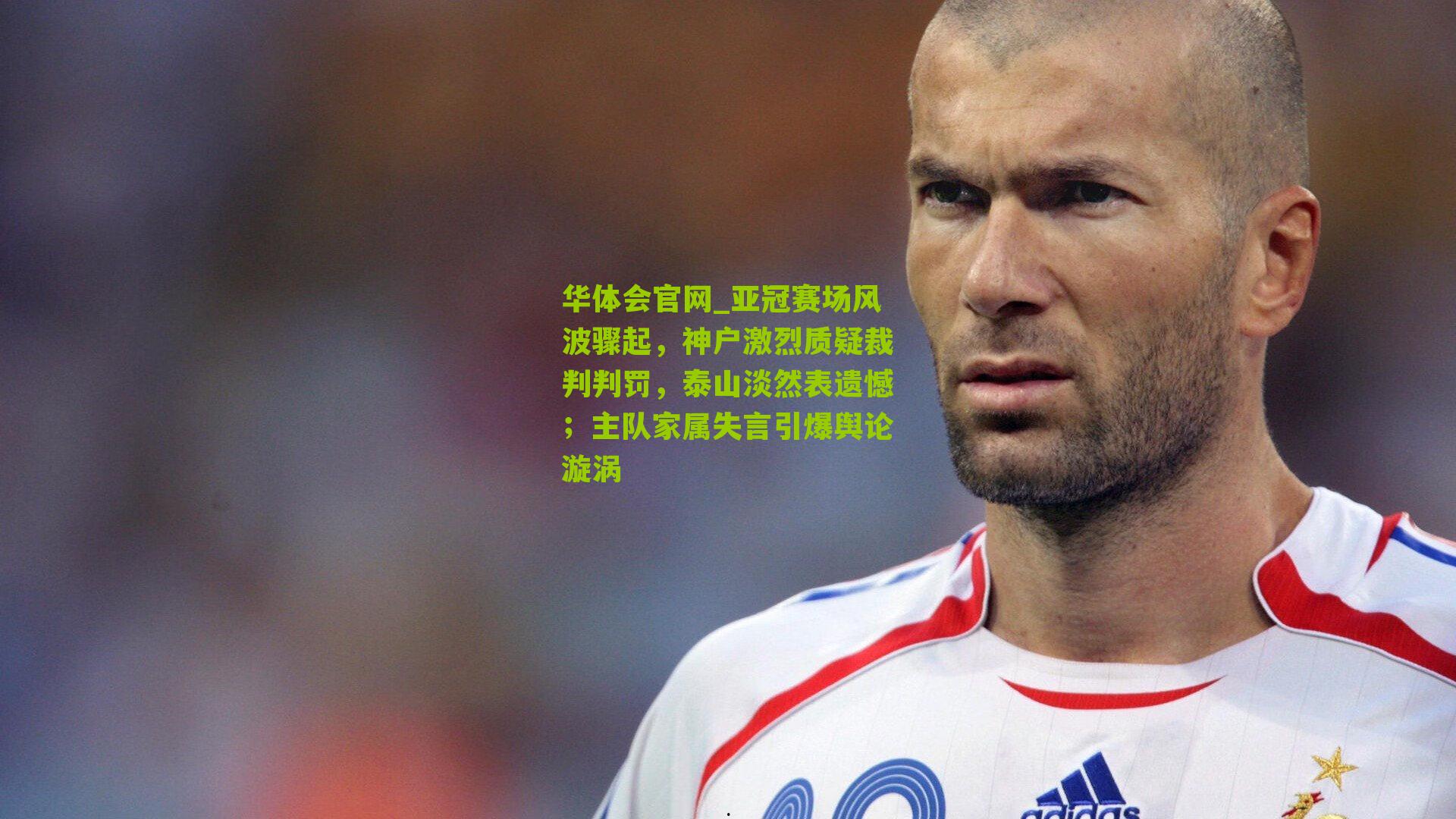 华体会官网_亚冠赛场风波骤起，神户激烈质疑裁判判罚，泰山淡然表遗憾；主队家属失言引爆舆论漩涡