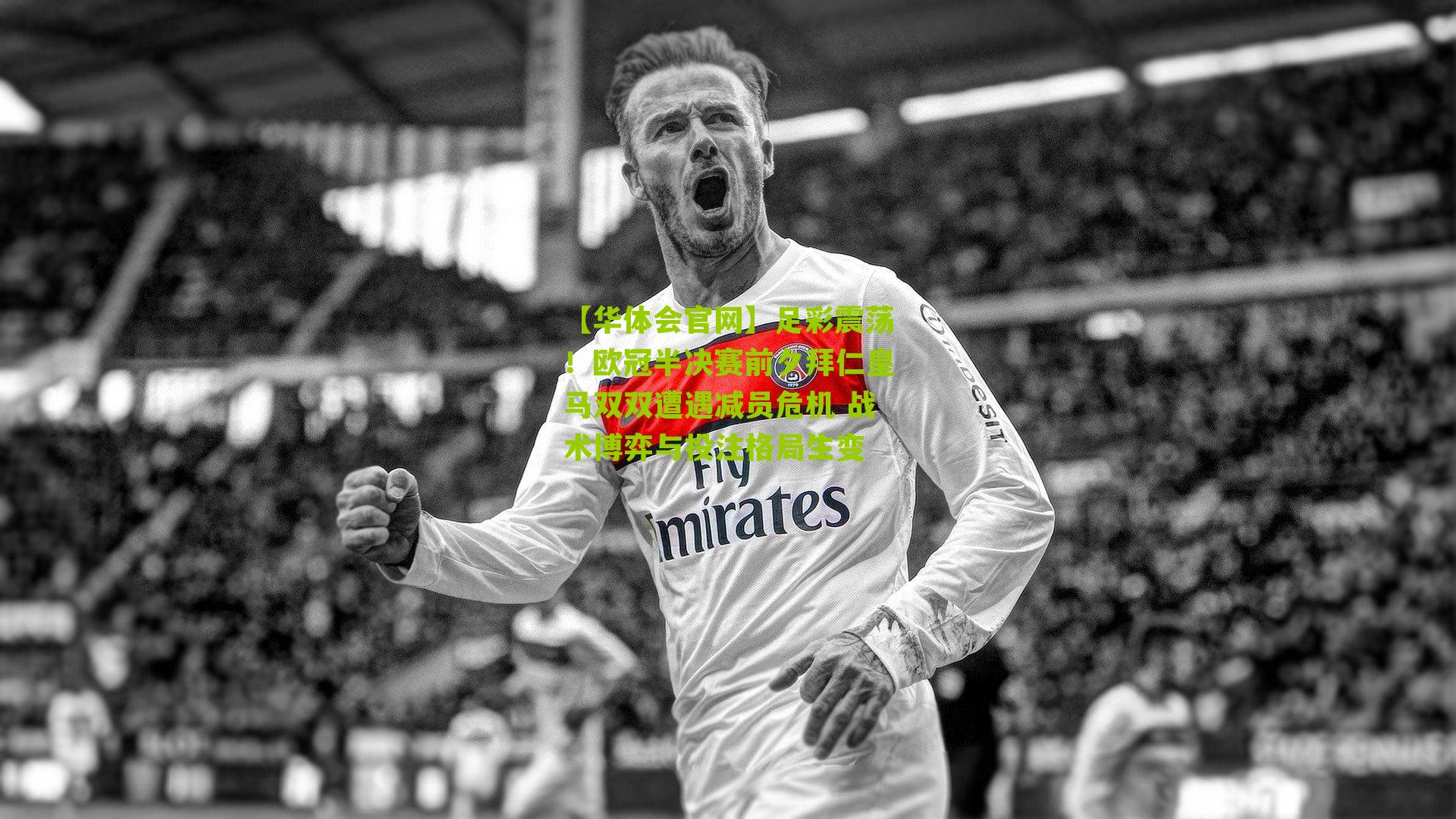 【华体会官网】足彩震荡！欧冠半决赛前夕拜仁皇马双双遭遇减员危机 战术博弈与投注格局生变