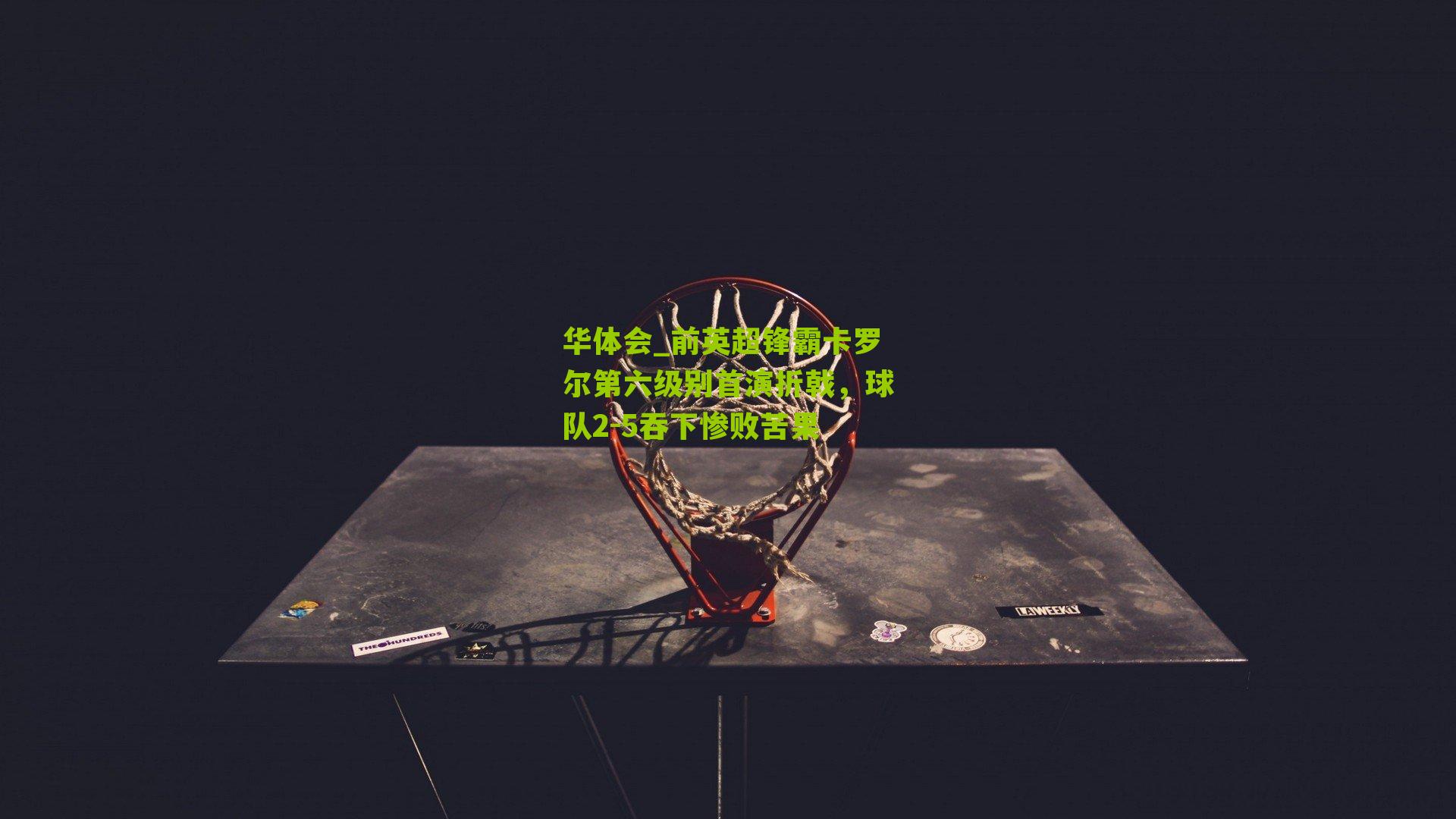 前英超锋霸卡罗尔第六级别首演折戟，球队2-5吞下惨败苦果