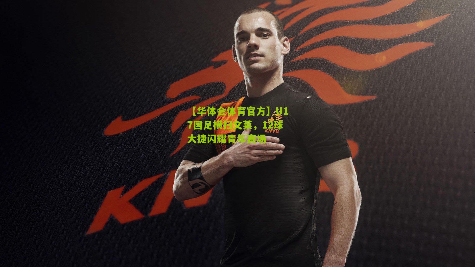 【华体会体育官方】U17国足横扫文莱，12球大捷闪耀青年赛场