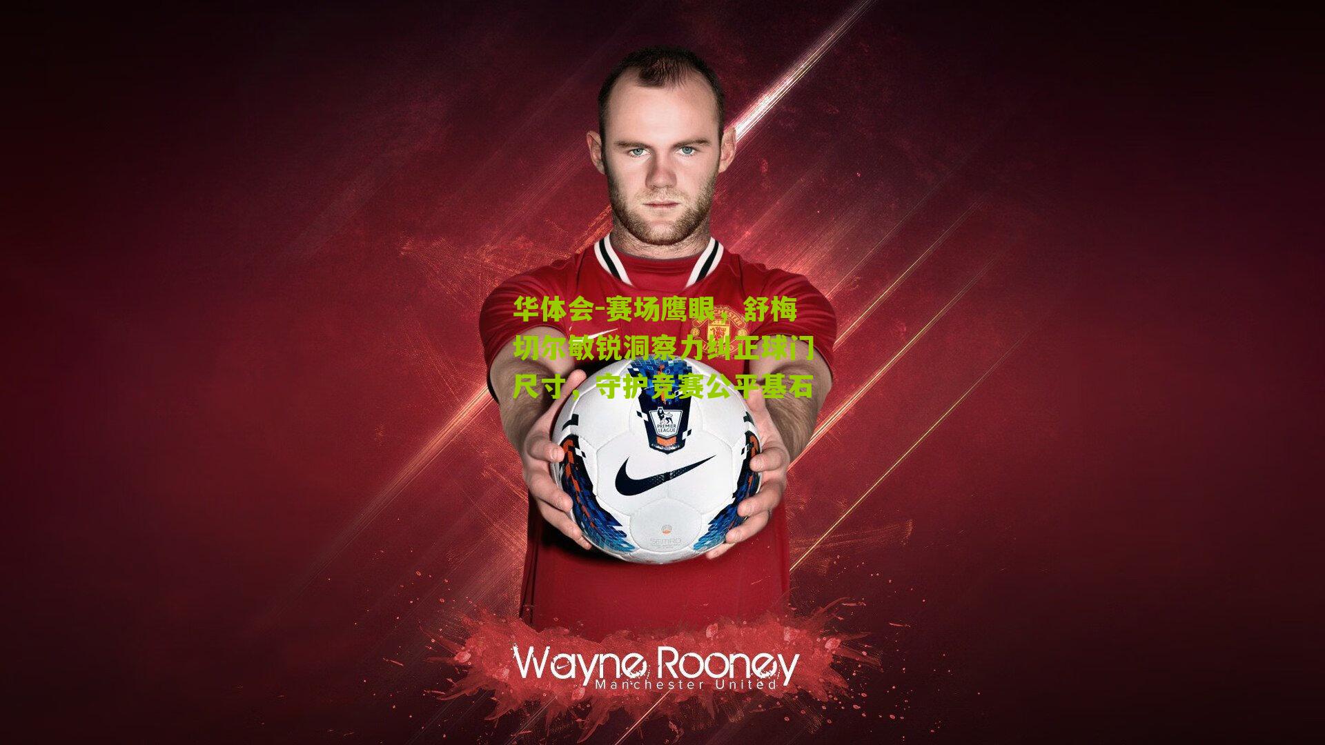 华体会-赛场鹰眼，舒梅切尔敏锐洞察力纠正球门尺寸，守护竞赛公平基石