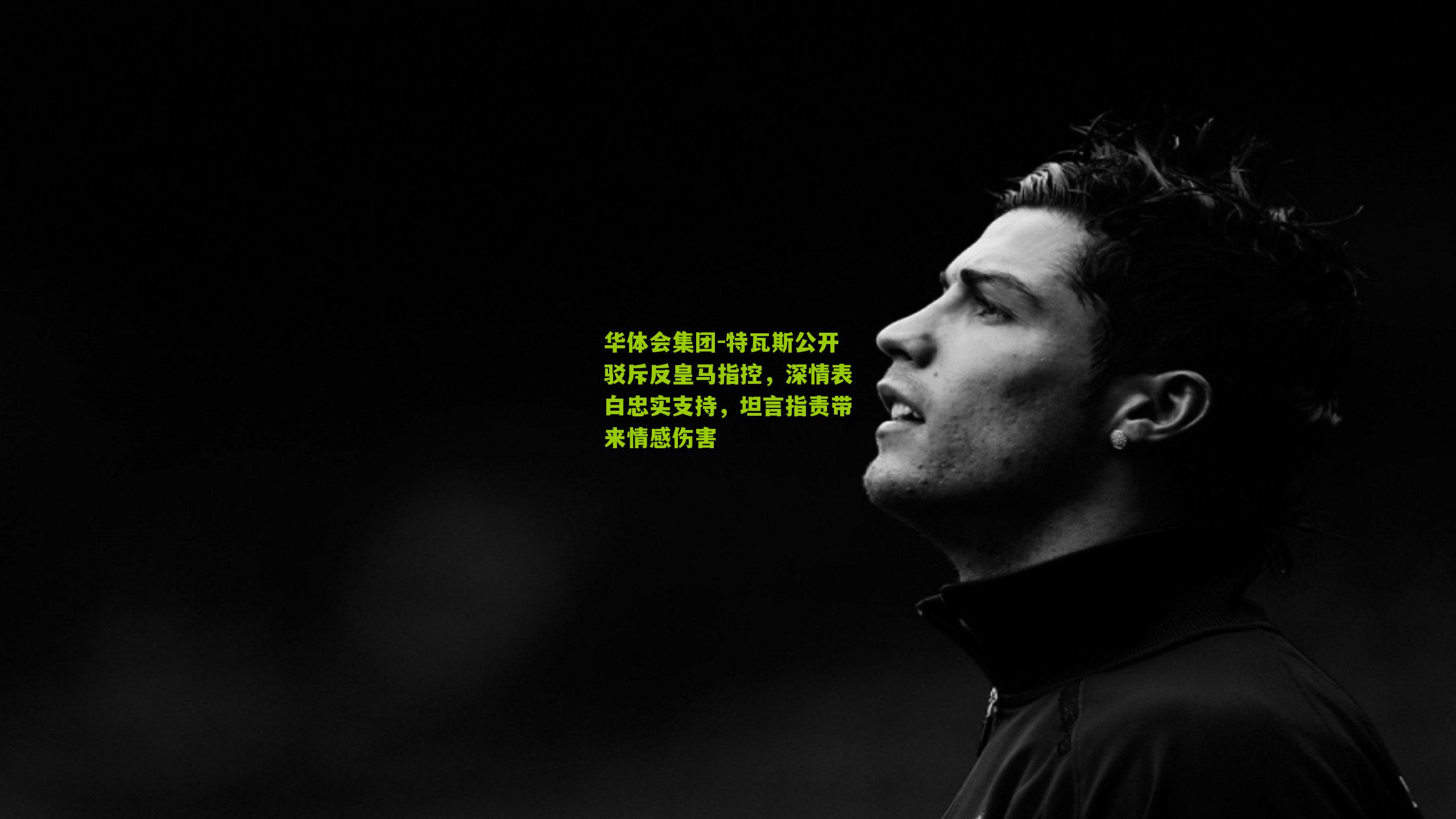 特瓦斯公开驳斥反皇马指控，深情表白忠实支持，坦言指责带来情感伤害