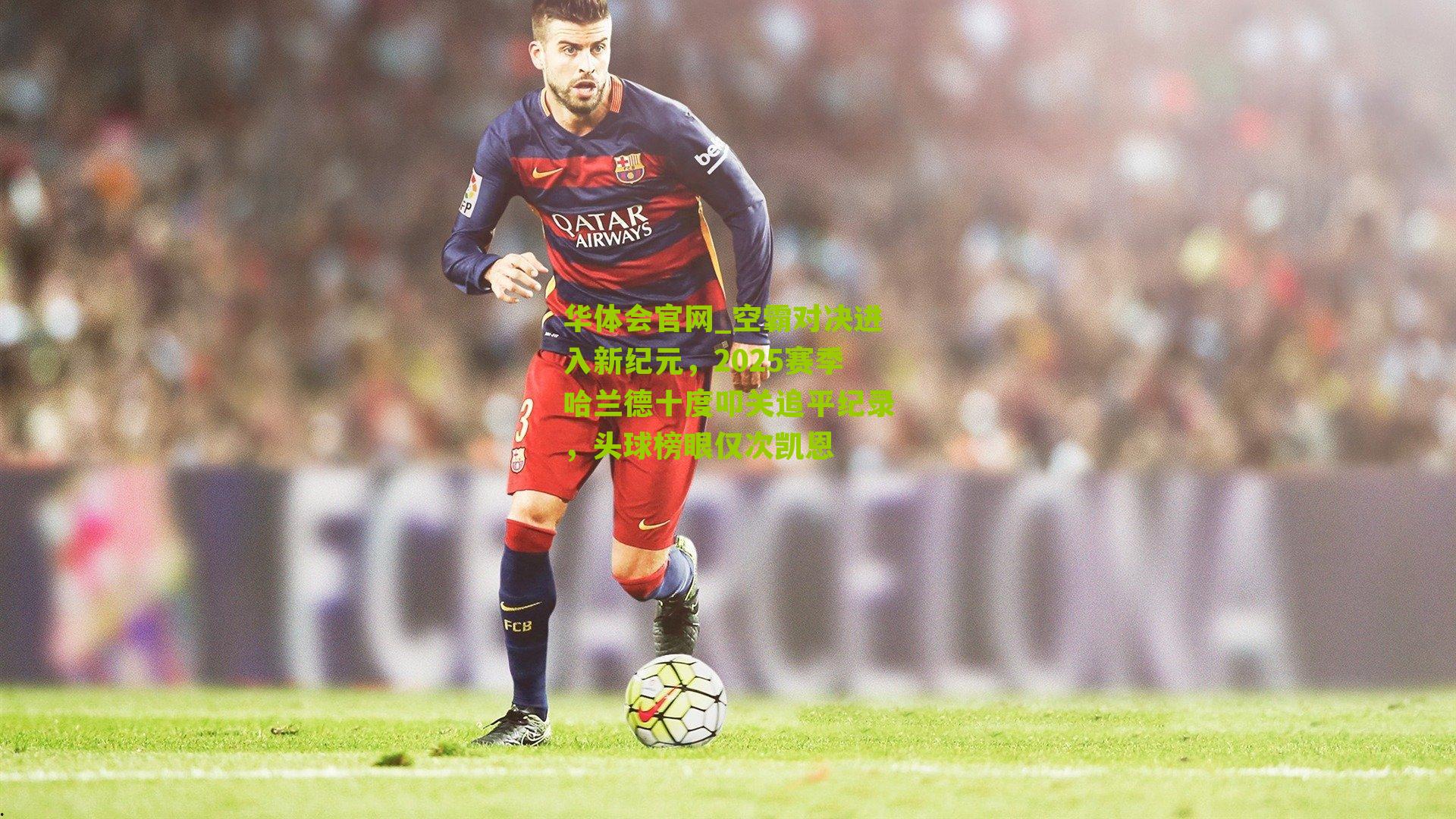 空霸对决进入新纪元，2025赛季哈兰德十度叩关追平纪录，头球榜眼仅次凯恩
