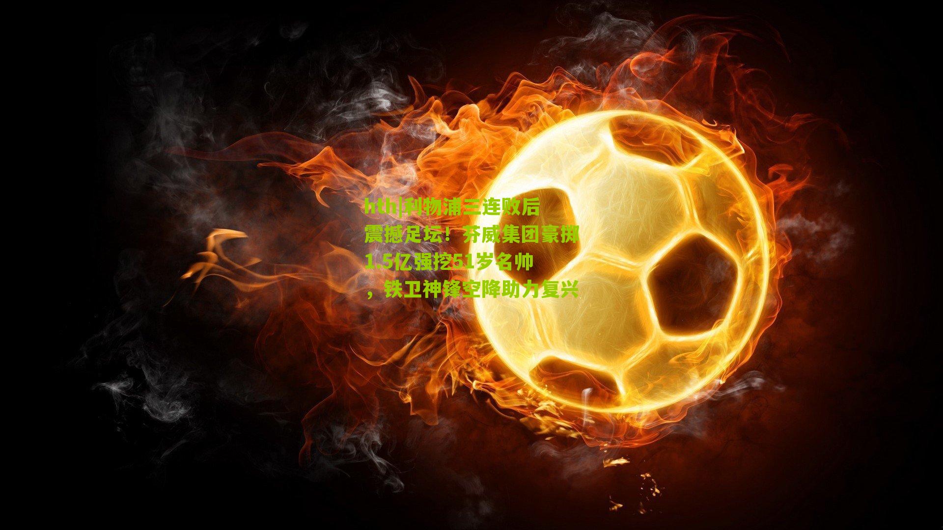 利物浦三连败后震撼足坛！芬威集团豪掷1.5亿强挖51岁名帅，铁卫神锋空降助力复兴